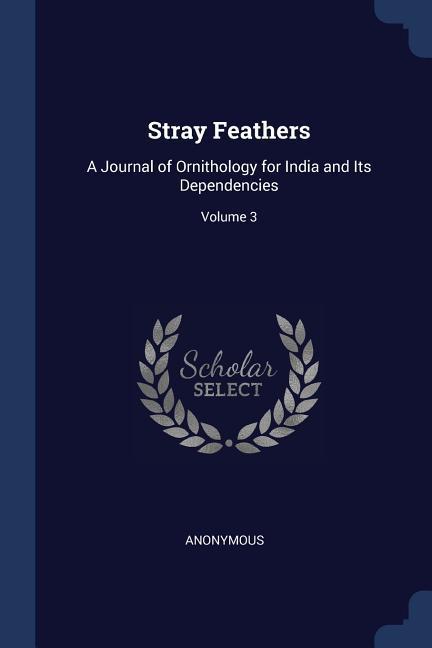 Stray Feathers: A Journal of Ornithology for India and Its Dependencies Volume 3 - Anonymous