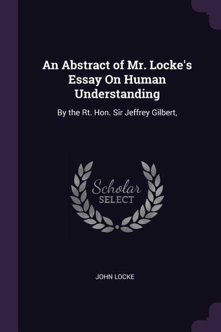 An Abstract of Mr. Locke\\ s Essay On Human Understanding: By the Rt. Hon. Sir Jeffrey Gilbert - Locke, John