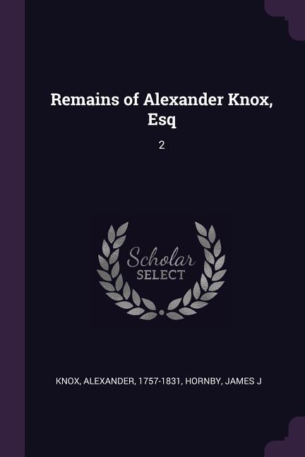 REMAINS OF ALEXANDER KNOX ESQ - Knox, Alexander|Hornby, James J.