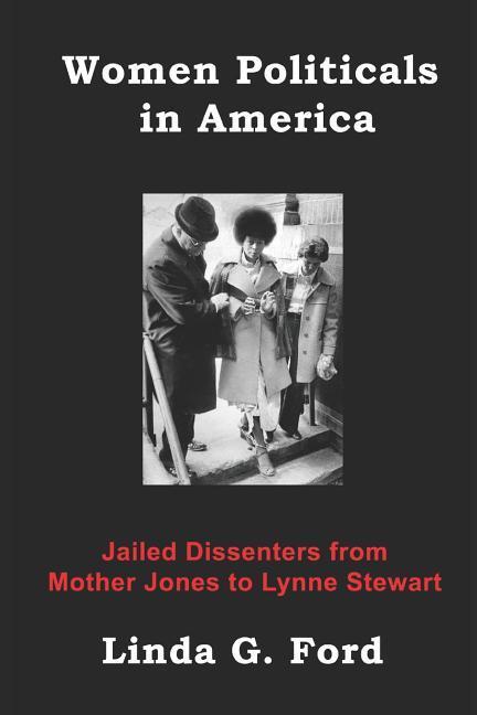Women Politicals in America: Jailed Dissenters from Mother Jones to Lynne Stewart - Ford, Linda G.