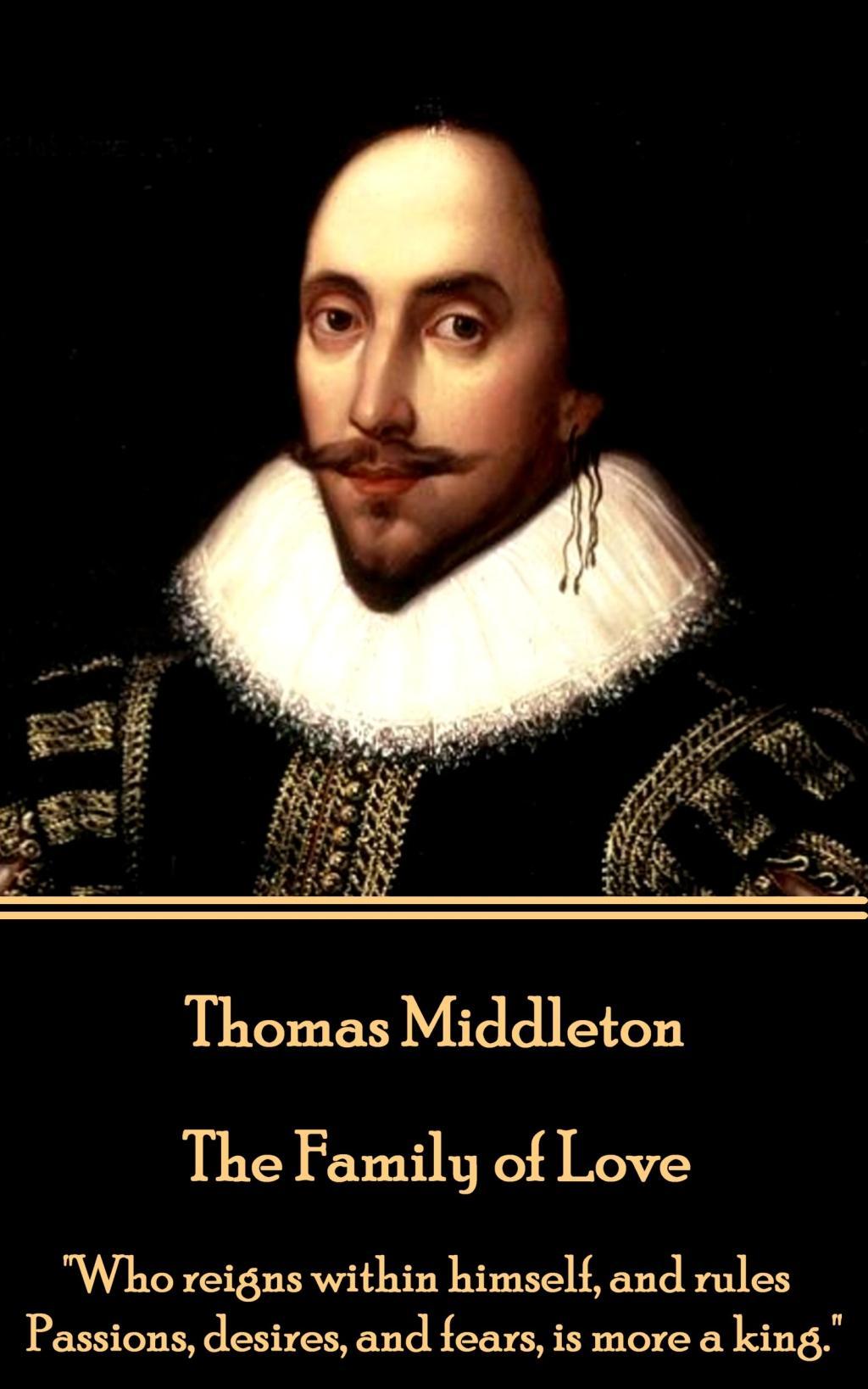 Thomas Middleton - The Family of Love: \\ Who reigns within himself, and rules Passions, desires, and fears, is more a king. - Middleton, Thomas