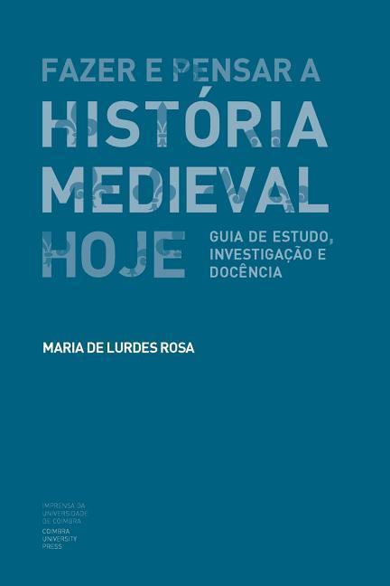 Fazer e Pensar a História Medieval Hoje: Guia de estudo, investigação e docência - Rosa, Maria de Lurdes