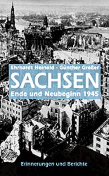 Sachsen 1945: Ende und Neubeginn. Erinnerungen von Zeitzeugen - Ehrhardt, Heinold und Großer Günther