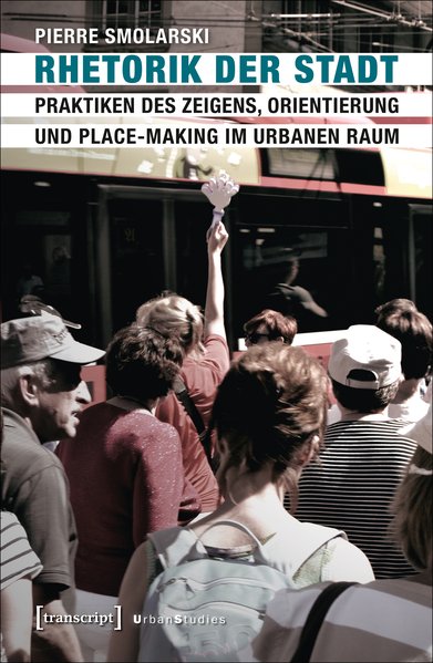 Rhetorik der Stadt Praktiken des Zeigens, Orientierung und Place-Making im urbanen Raum - Smolarski, Pierre