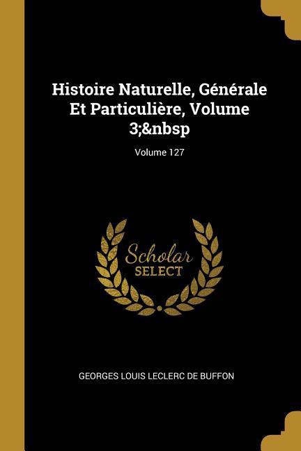 Histoire Naturelle, Générale Et Particulière, Volume 3 Volume 127 - De Buffon, Georges Louis Leclerc