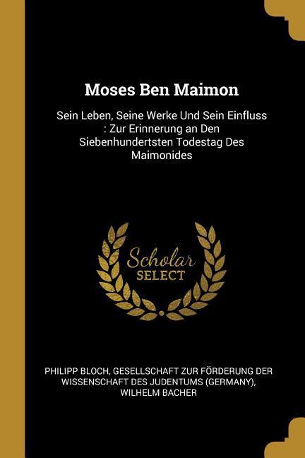 Moses Ben Maimon: Sein Leben, Seine Werke Und Sein Einfluss: Zur Erinnerung an Den Siebenhundertsten Todestag Des Maimonides - Bloch, Philipp|Bacher, Wilhelm