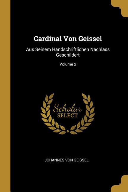 Cardinal Von Geissel: Aus Seinem Handschriftlichen Nachlass Geschildert Volume 2 - Geissel, Johannes Von