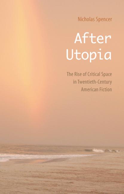 After Utopia: The Rise of Critical Space in Twentieth-Century American Fiction - Spencer, Nicholas