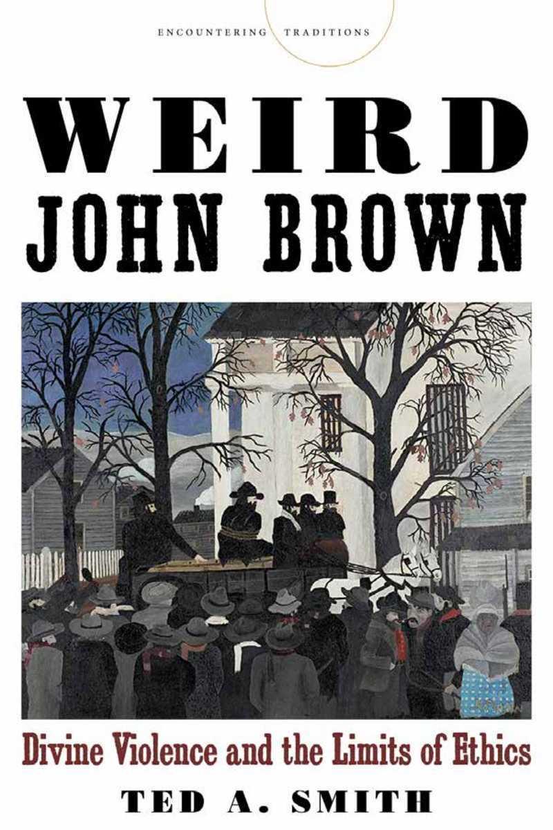 Weird John Brown: Divine Violence and the Limits of Ethics - Smith, Ted A.