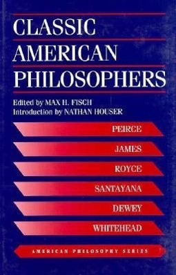 Classic American Philosophers: Peirce, James, Royce, Santayana, Dewey, Whitehead. Selections from Their Writings - Fisch, Max