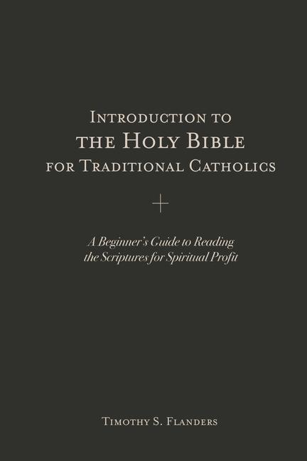 Introduction to the Holy Bible for Traditional Catholics: A Beginner\\ s Guide to Reading the Scriptures for Spiritual Profi - Flanders, Timothy S.