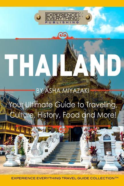 Thailand: Your Ultimate Guide to Traveling, Culture, History, Food and More!: Experience Everything Travel Guide Collection(TM) - Experience Everything Publishing