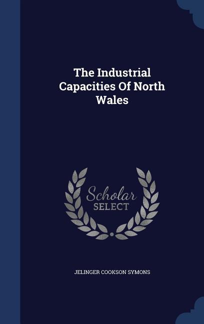 The Industrial Capacities Of North Wales - Symons, Jelinger Cookson