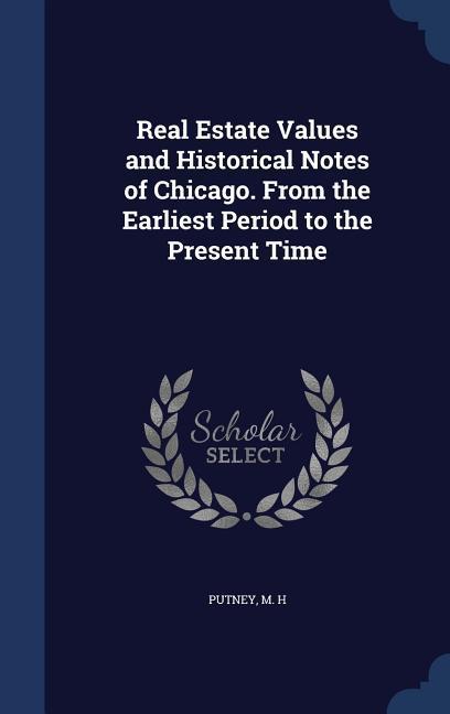 Real Estate Values and Historical Notes of Chicago. From the Earliest Period to the Present Time - Putney, M. H.