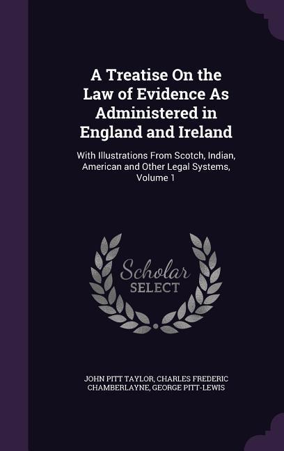 A Treatise on the Law of Evidence as Administered in England and Ireland: With Illustrations from Scotch, Indian, American and Other Legal Systems, - Taylor, John Pitt|Chamberlayne, Charles Frederic|Pitt-Lewis, George