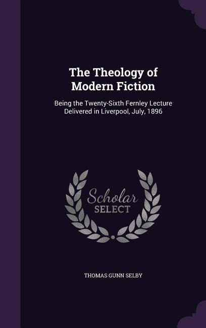 The Theology of Modern Fiction: Being the Twenty-Sixth Fernley Lecture Delivered in Liverpool, July, 1896 - Selby, Thomas Gunn