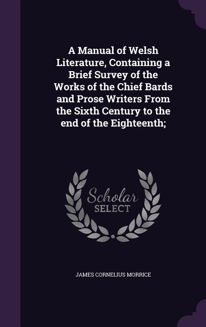 A Manual of Welsh Literature, Containing a Brief Survey of the Works of the Chief Bards and Prose Writers From the Sixth Century to the end of the Eig - Morrice, James Cornelius