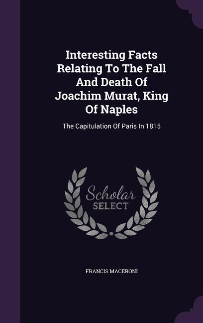 Interesting Facts Relating To The Fall And Death Of Joachim Murat, King Of Naples: The Capitulation Of Paris In 1815 - Maceroni, Francis