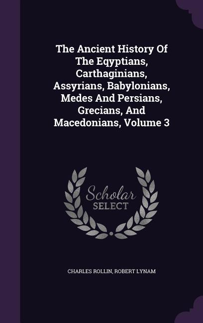 The Ancient History Of The Eqyptians, Carthaginians, Assyrians, Babylonians, Medes And Persians, Grecians, And Macedonians, Volume 3 - Rollin, Charles|Lynam, Robert