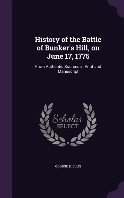 History of the Battle of Bunker\\ s Hill, on June 17, 1775: From Authentic Sources in Print and Manuscrip - Ellis, George E.