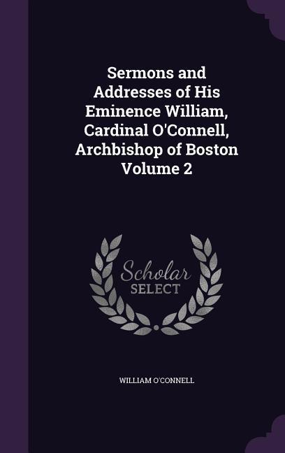 Sermons and Addresses of His Eminence William, Cardinal O\\ Connell, Archbishop of Boston Volume - O\\'Connell, Willia