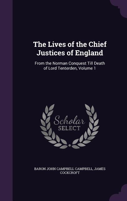 The Lives of the Chief Justices of England: From the Norman Conquest Till Death of Lord Tenterden, Volume 1 - Campbell, Baron John Campbell|Cockcroft, James