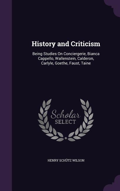 History and Criticism: Being Studies On Conciergerie, Bianca Cappello, Wallenstein, Calderon, Carlyle, Goethe, Faust, Taine - Wilson, Henry Schütz