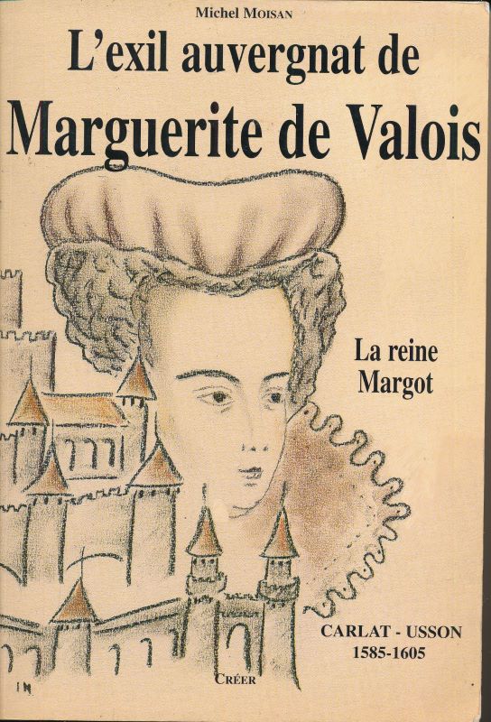L'exil auvergnat de Marguerite de Valois. La Reine Margot. Carlat-Usson 1585-1605 - MOISAN Michel
