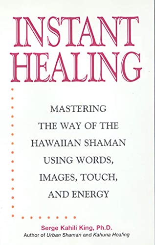 Instant Healing: From Cutting-Edge Scientific Research to Ancient Rituals and Holistic Medicine, Powerful, Drug-Free Methods to Help You Heal Your Body and Stop Pain NOW! - King, Serge Kahili