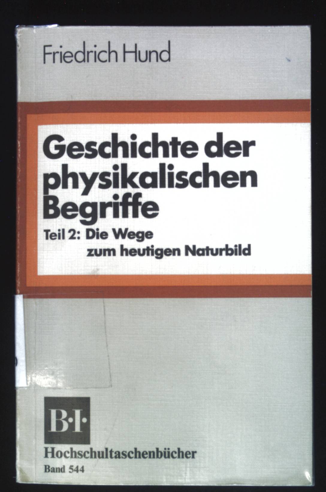 Geschichte der physikalischen Begriffe; Teil 2., Die Wege zum heutigen Naturbild. BI-Hochschultaschenbücher ; Bd. 544 - Hund, Friedrich