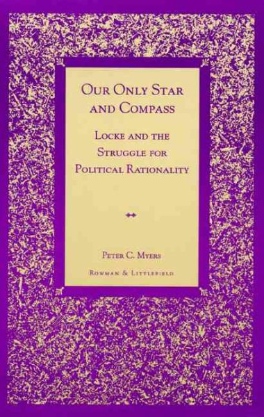 Our Only Star and Compass : Locke and the Struggle for Political Rationality - Myers, Peter C.