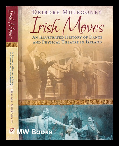 Irish moves : an illustrated history of dance and physical theatre in Ireland / Deirdre Mulrooney - Mulrooney, Deirdre