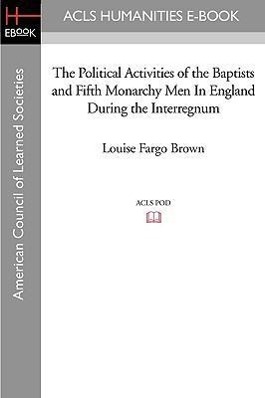 The Political Activities of the Baptists and Fifth Monarchy Men in England During the Interregnum - Brown, Louise Fargo
