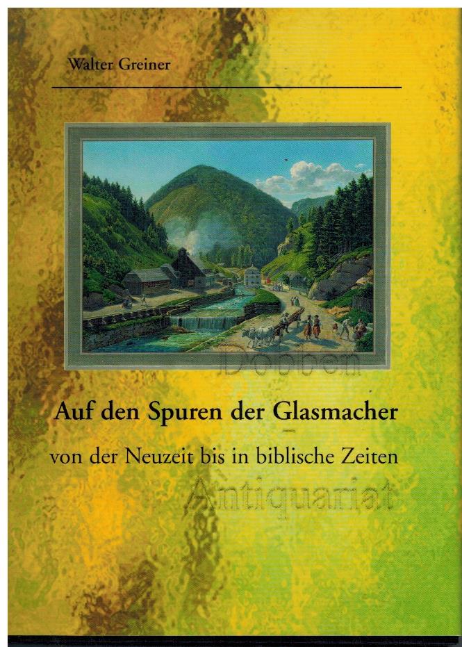 Auf den Spuren der Glasmacher von der Neuzeit bis in biblische Zeiten. - Greiner, Walter