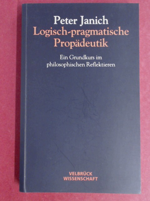 Logisch-pragmatische Propädeutik. Ein Grundkurs im philosophischen Reflektieren. - Janich, Peter