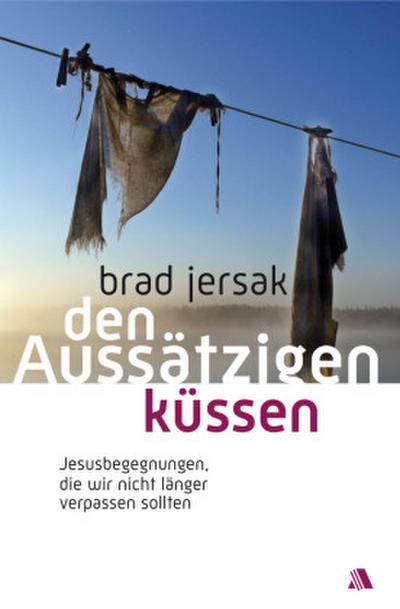 Den Aussätzigen küssen : Jesusbegegnungen, die wir nicht länger verpassen sollten - Brad Jersak