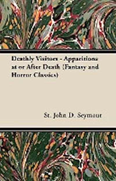 Deathly Visitors - Apparitions at or After Death (Fantasy and Horror Classics) - St John D. Seymour