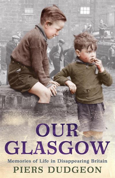 Our Glasgow : Memories of Life in Disappearing Britain - Piers Dudgeon
