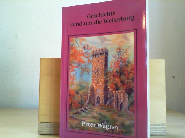 Geschichte rund um die Weilerburg. - Wagner, Peter