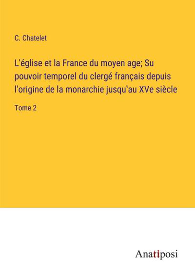 L'église et la France du moyen age; Su pouvoir temporel du clergé français depuis l'origine de la monarchie jusqu¿au XVe siècle : Tome 2 - C. Chatelet