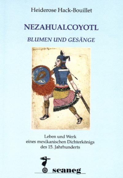 Nezahualcoyotl. Blumen und Gesänge : Leben und Werk eines mexikanischen Dichterkönigs des 15. Jahrhunderts - Heiderose Hack-Bouillet