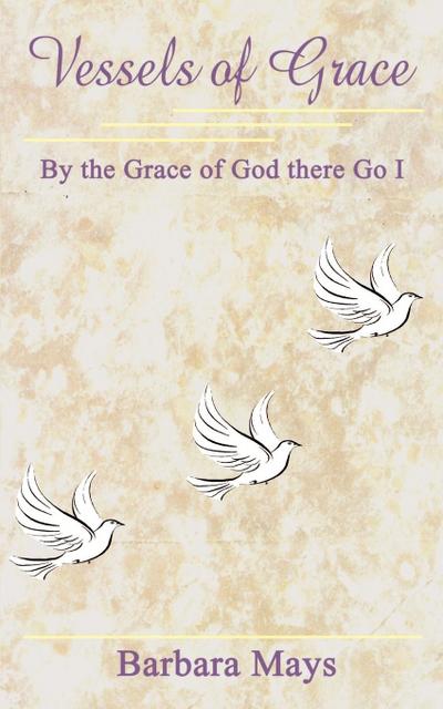 Vessels of Grace : By the Grace of God there Go I - Barbara Mays