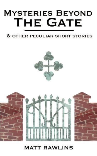 Mysteries Beyond The Gate and Other Peculiar short stories - Matt L Rawlins