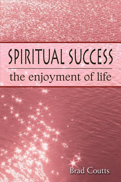 Spiritual Success : The Enjoyment of Life - Brad Coutts