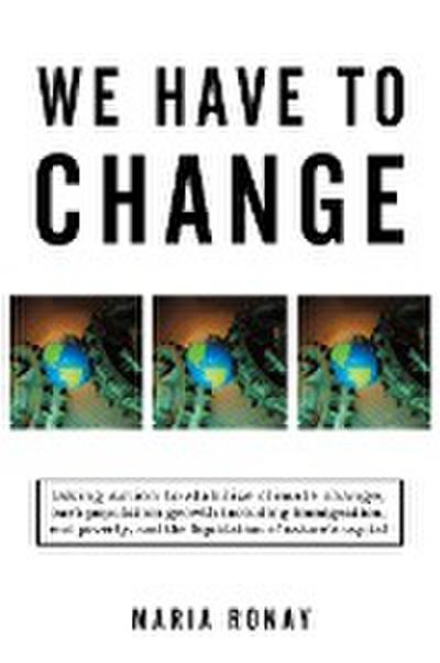 We Have to Change : Taking Action to Stabilize Climate Change, Curb Population Growth Including Immigration, End Poverty, and the Liquidat - Maria Ronay