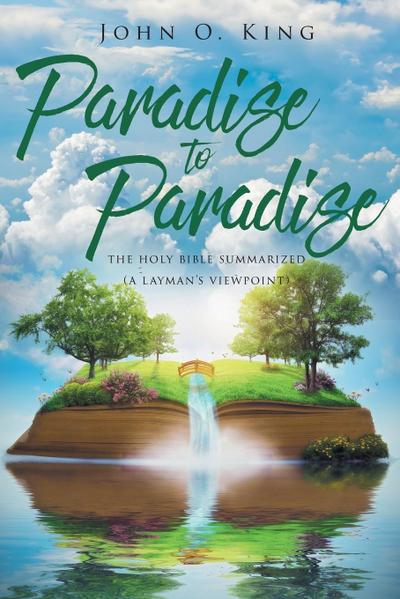 Paradise to Paradise : The Holy Bible Summarized (A Layman's Viewpoint) - John O. King
