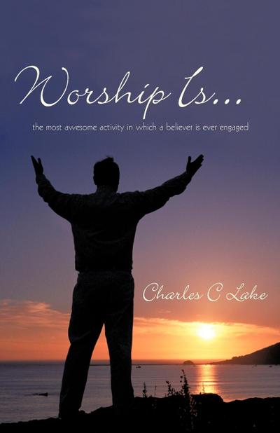 Worship Is. : The Most Awesome Activity in Which a Believer Is Ever Engaged - Charles C. Lake