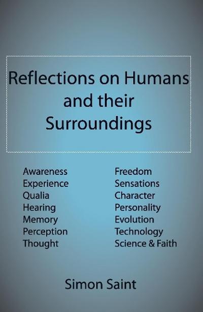 Reflections on Humans and their Surroundings : Awareness, Experience, Qualia, Hearing, Memory, Perception, Thought, Freedom, Sensations, Character, Personality, Evolution, Technology, Science & Faith - Simon Saint