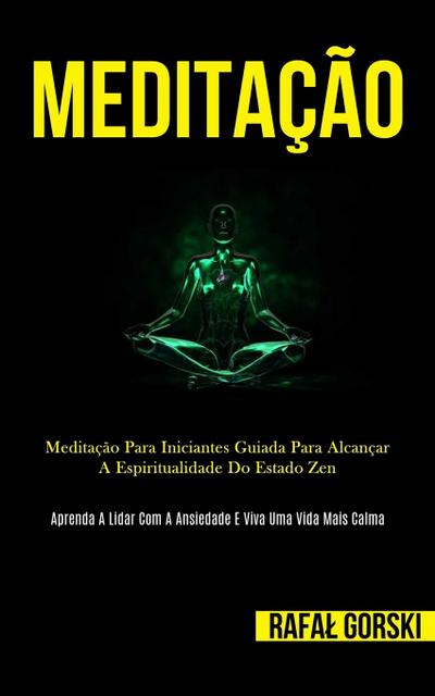 Meditação : Meditação para iniciantes guiada para alcançar a espiritualidade do estado zen (Aprenda a lidar com a ansiedade e viva uma vida mais calma) - Rafa¿ Gorski