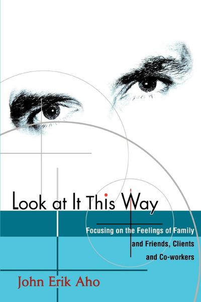 Look at It This Way : Focusing on the Feelings of Family and Friends, Clients and Co-Workers - John Erik Aho